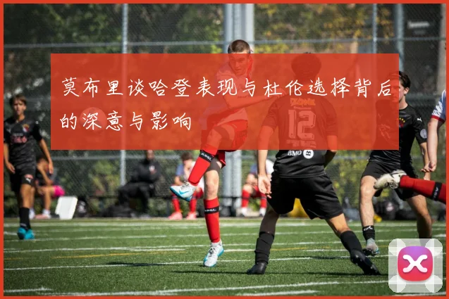 莫布里谈哈登表现与杜伦选择背后的深意与影响