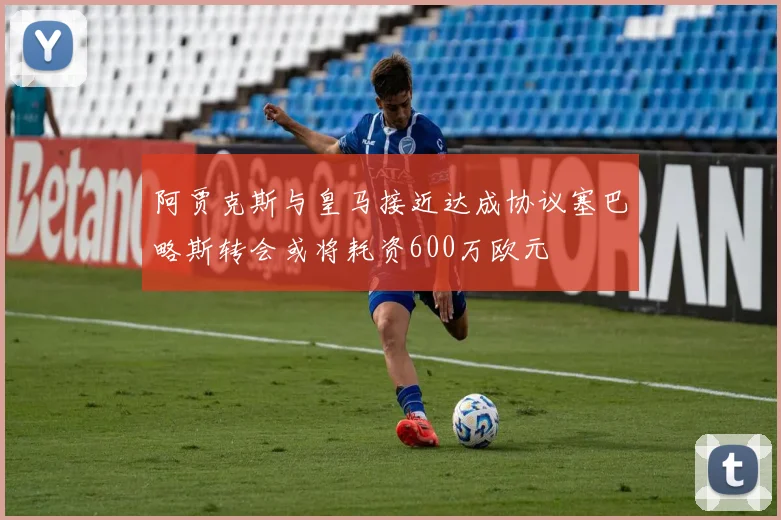阿贾克斯与皇马接近达成协议塞巴略斯转会或将耗资600万欧元