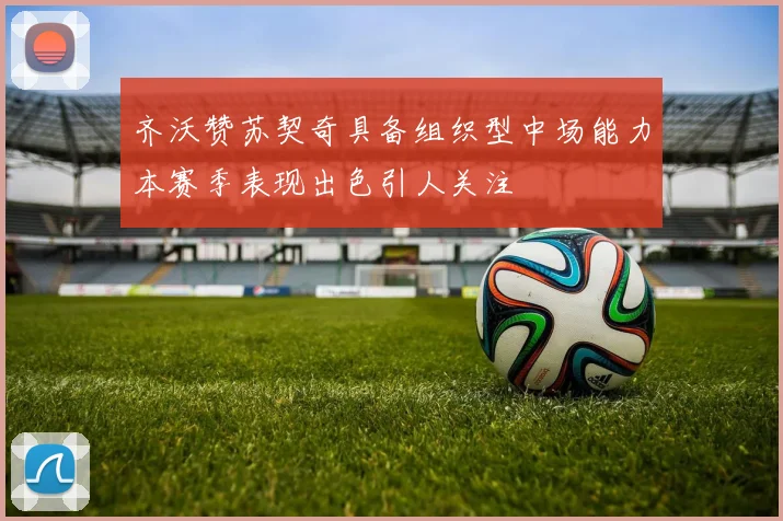 齐沃赞苏契奇具备组织型中场能力本赛季表现出色引人关注